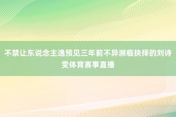 不禁让东说念主逸预见三年前不异濒临抉择的刘诗雯体育赛事直播