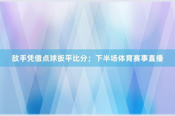 敌手凭借点球扳平比分；下半场体育赛事直播