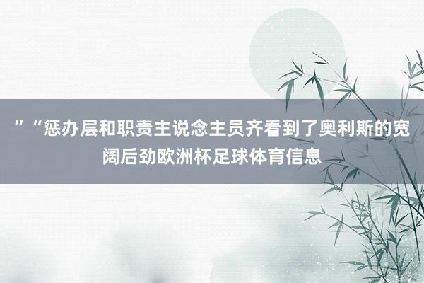 ”“惩办层和职责主说念主员齐看到了奥利斯的宽阔后劲欧洲杯足球体育信息