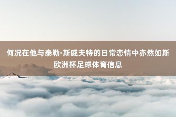 何况在他与泰勒·斯威夫特的日常恋情中亦然如斯欧洲杯足球体育信息