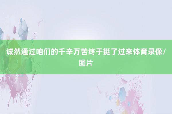 诚然通过咱们的千辛万苦终于挺了过来体育录像/图片