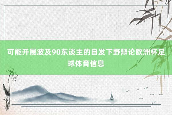 可能开展波及90东谈主的自发下野辩论欧洲杯足球体育信息