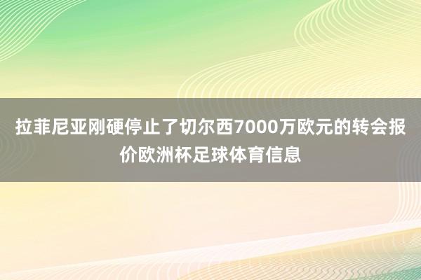 拉菲尼亚刚硬停止了切尔西7000万欧元的转会报价欧洲杯足球体育信息