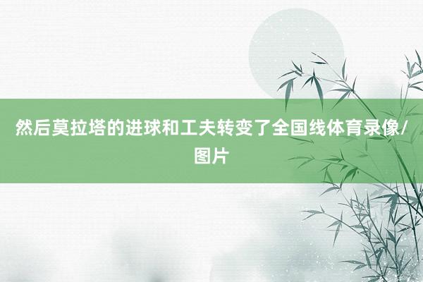 然后莫拉塔的进球和工夫转变了全国线体育录像/图片