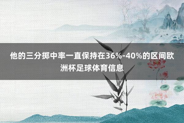 他的三分掷中率一直保持在36%-40%的区间欧洲杯足球体育信息