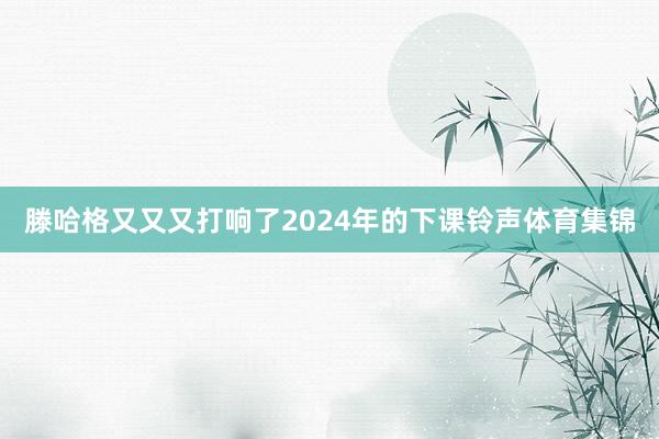 滕哈格又又又打响了2024年的下课铃声体育集锦