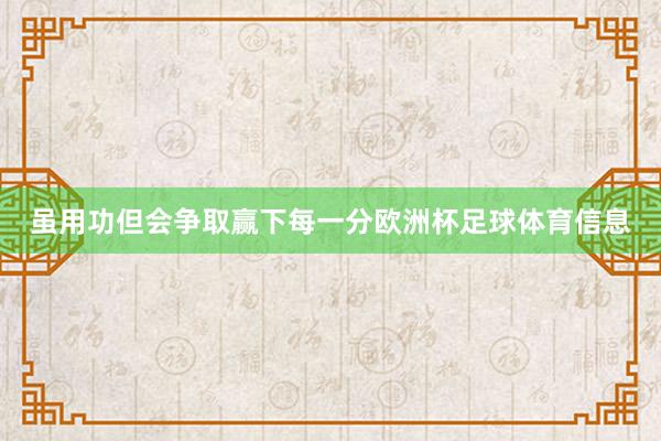 虽用功但会争取赢下每一分欧洲杯足球体育信息