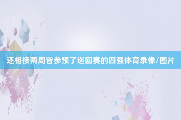 还相接两周皆参预了巡回赛的四强体育录像/图片