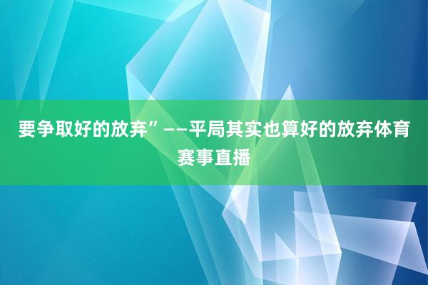 要争取好的放弃”——平局其实也算好的放弃体育赛事直播