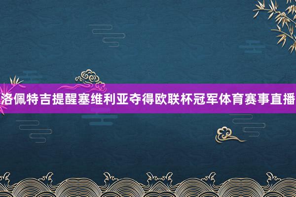 洛佩特吉提醒塞维利亚夺得欧联杯冠军体育赛事直播