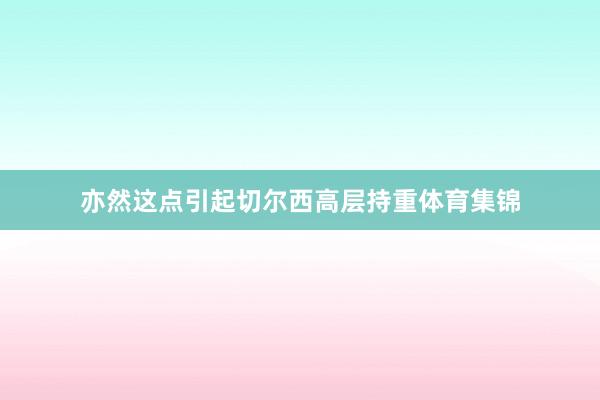 亦然这点引起切尔西高层持重体育集锦